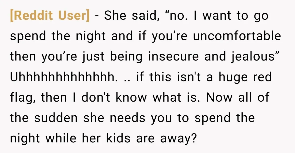 [Reddit User] - She said, “no. I want to go spend the night and if you’re uncomfortable then you’re just being insecure and jealous” Uhhhhhhhhhhhhh. .. if this isn't a...