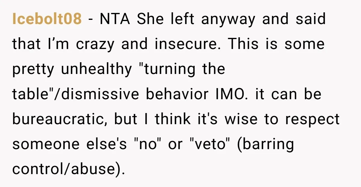 Icebolt08 - NTA She left anyway and said that I’m crazy and insecure. This is some pretty unhealthy "turning the table"/dismissive behavior IMO. it can be bureaucratic, but I think...