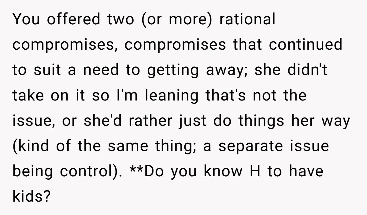 You offered two (or more) rational compromises, compromises that continued to suit a need to getting away; she didn't take on it so I'm leaning that's not the issue, or...