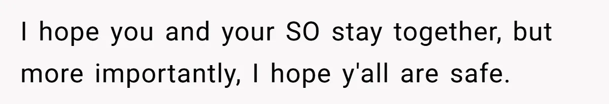 I hope you and your SO stay together, but more importantly, I hope y'all are safe.