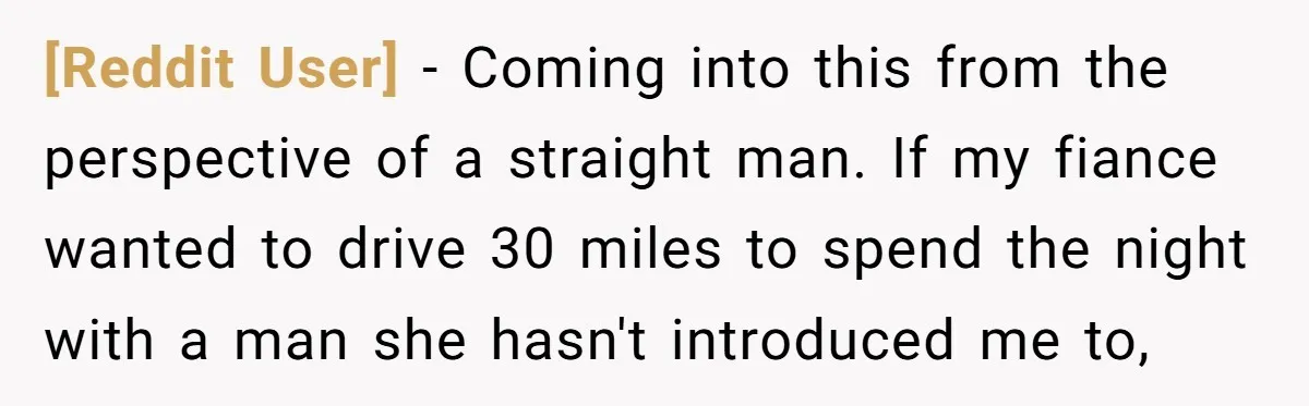 [Reddit User] - Coming into this from the perspective of a straight man. If my fiance wanted to drive 30 miles to spend the night with a man she hasn't...