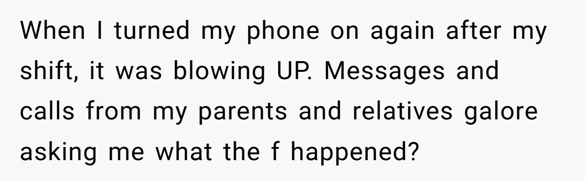 When I turned my phone on again after my shift, it was blowing UP. Messages and calls from my parents and relatives galore asking me what the f happened?