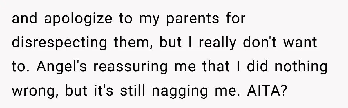 and apologize to my parents for disrespecting them, but I really don't want to. Angel's reassuring me that I did nothing wrong, but it's still nagging me. AITA?