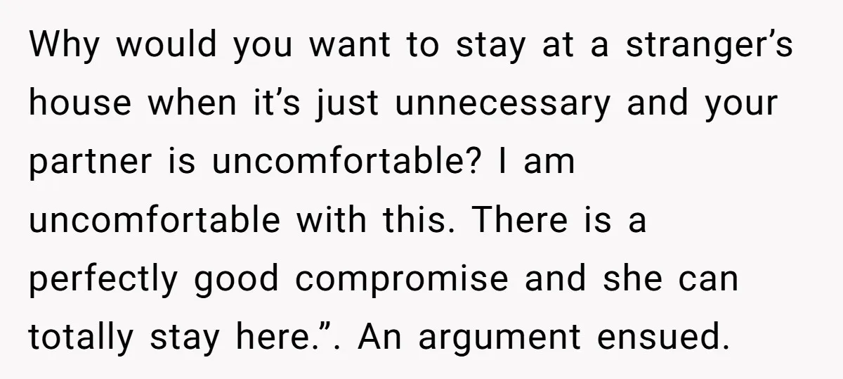 Why would you want to stay at a stranger’s house when it’s just unnecessary and your partner is uncomfortable? I am uncomfortable with this. There is a perfectly good compromise...