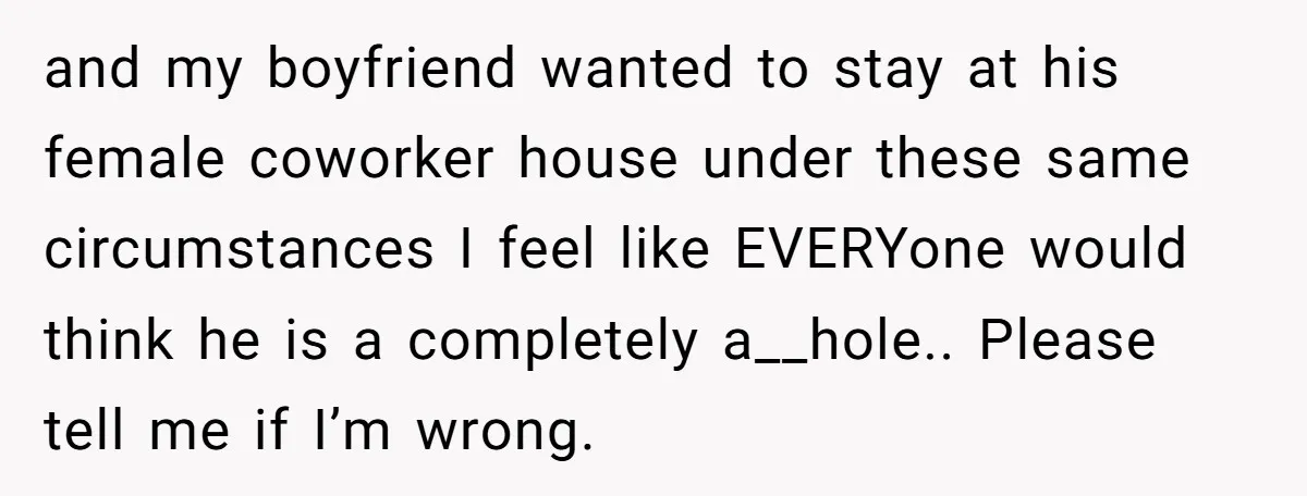 and my boyfriend wanted to stay at his female coworker house under these same circumstances I feel like EVERYone would think he is a completely a__hole.. Please tell me if...