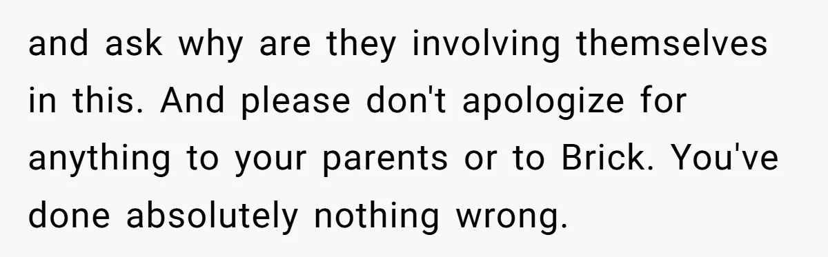 and ask why are they involving themselves in this. And please don't apologize for anything to your parents or to Brick. You've done absolutely nothing wrong.