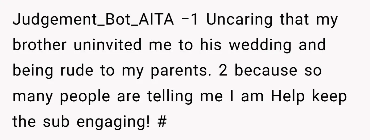 Judgement_Bot_AITA −1 Uncaring that my brother uninvited me to his wedding and being rude to my parents. 2 because so many people are telling me I am Help keep the...