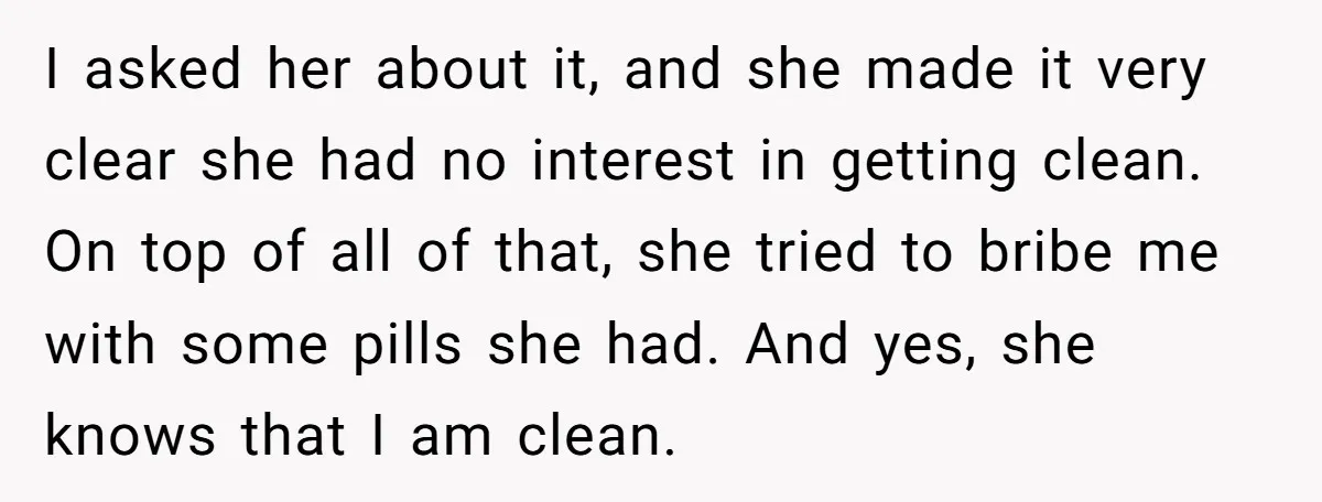 I asked her about it, and she made it very clear she had no interest in getting clean. On top of all of that, she tried to bribe me with...