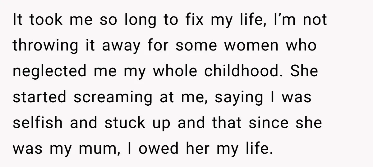 It took me so long to fix my life, I’m not throwing it away for some women who neglected me my whole childhood. She started screaming at me, saying I...