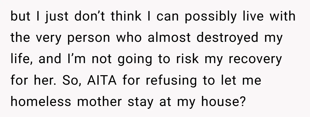 but I just don’t think I can possibly live with the very person who almost destroyed my life, and I’m not going to risk my recovery for her. So, AITA...