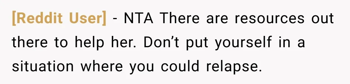 [Reddit User] − NTA There are resources out there to help her. Don’t put yourself in a situation where you could relapse.
