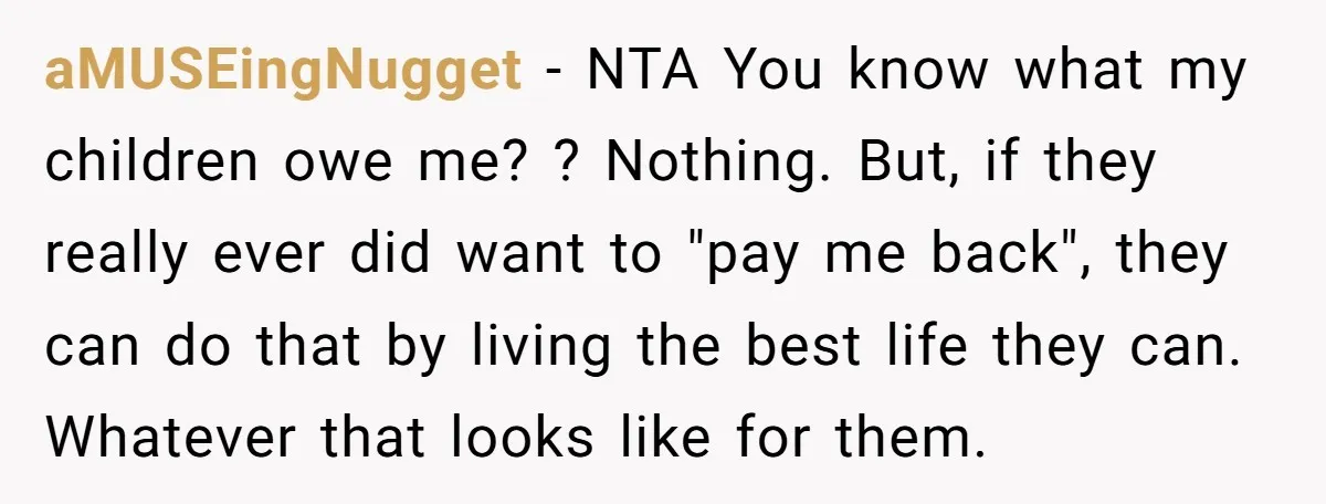 aMUSEingNugget − NTA You know what my children owe me? ? Nothing. But, if they really ever did want to "pay me back", they can do that by living the...