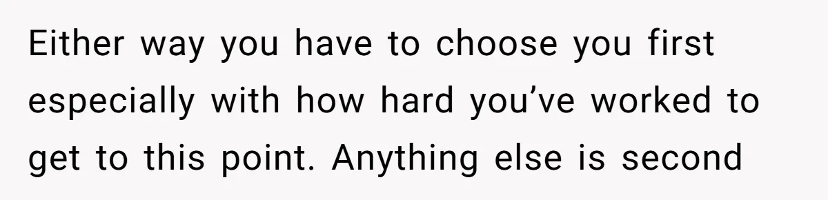 Either way you have to choose you first especially with how hard you’ve worked to get to this point. Anything else is second