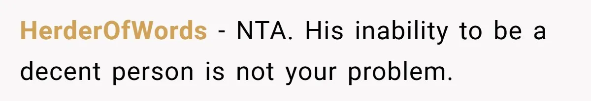 HerderOfWords - NTA. His inability to be a decent person is not your problem.