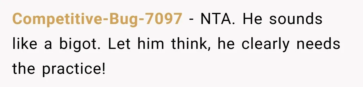 Competitive-Bug-7097 - NTA. He sounds like a bigot. Let him think, he clearly needs the practice!