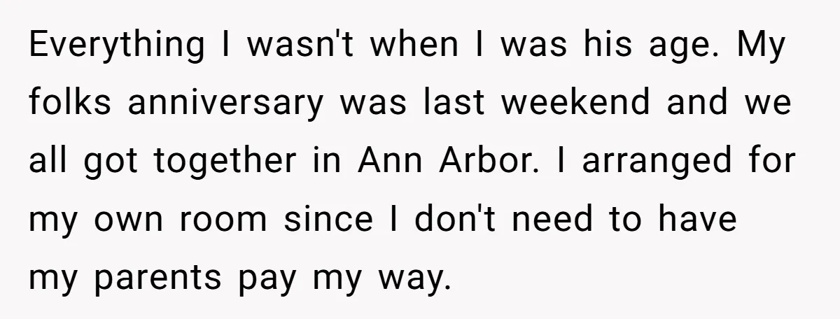 Everything I wasn't when I was his age. My folks anniversary was last weekend and we all got together in Ann Arbor. I arranged for my own room since I...