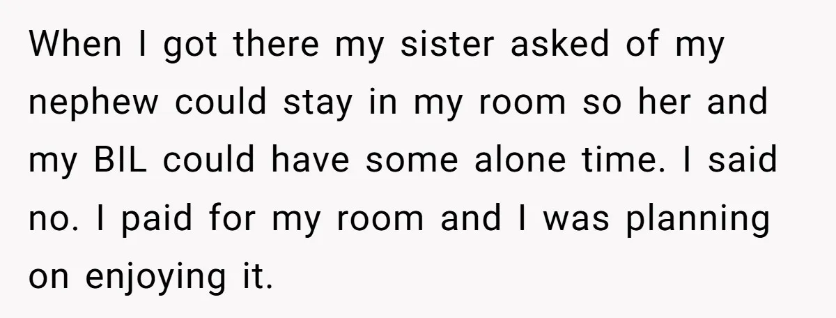 When I got there my sister asked of my nephew could stay in my room so her and my BIL could have some alone time. I said no. I paid...