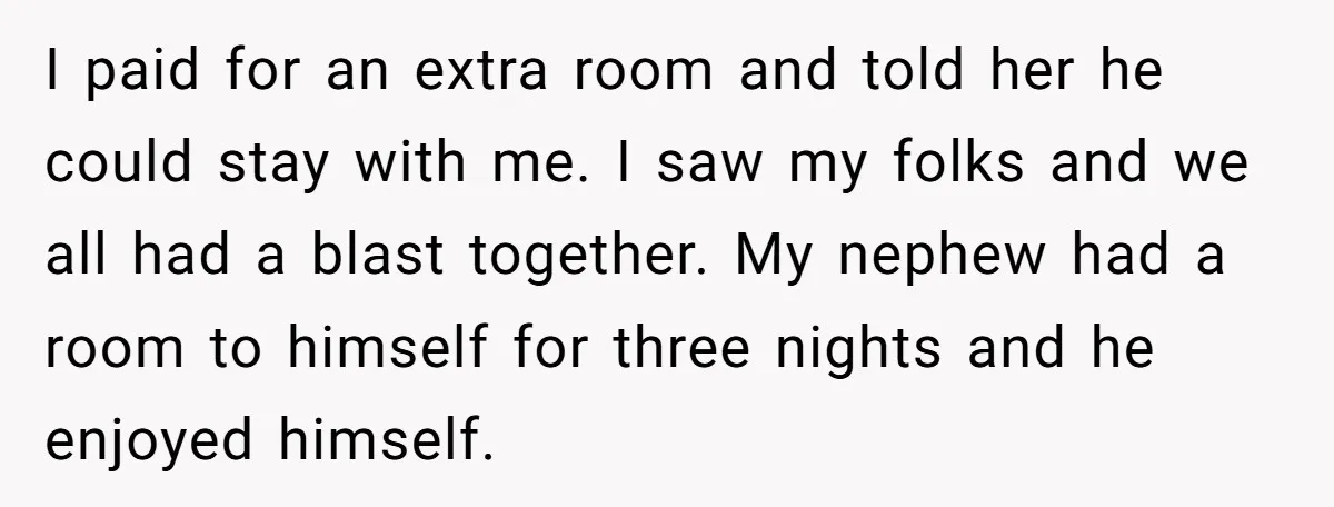 I paid for an extra room and told her he could stay with me. I saw my folks and we all had a blast together. My nephew had a room...