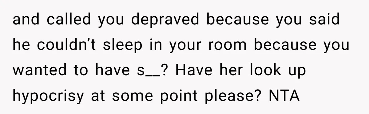 and called you depraved because you said he couldn’t sleep in your room because you wanted to have s__? Have her look up hypocrisy at some point please? NTA