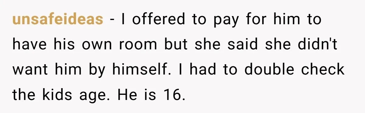 unsafeideas − I offered to pay for him to have his own room but she said she didn't want him by himself. I had to double check the kids age....