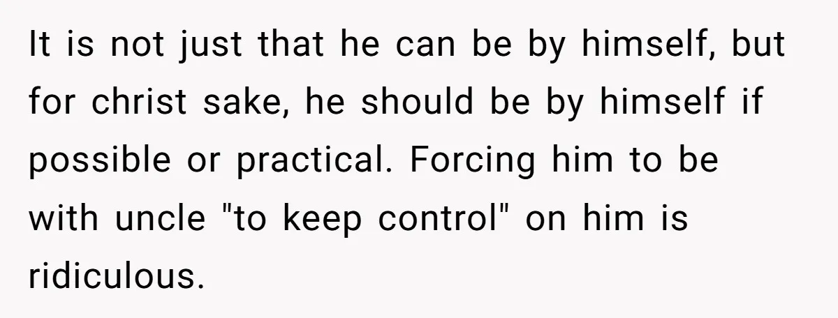 It is not just that he can be by himself, but for christ sake, he should be by himself if possible or practical. Forcing him to be with uncle "to...