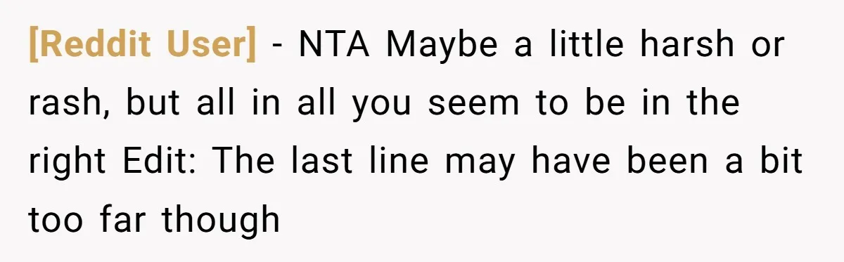 [Reddit User] − NTA Maybe a little harsh or rash, but all in all you seem to be in the right Edit: The last line may have been a bit...