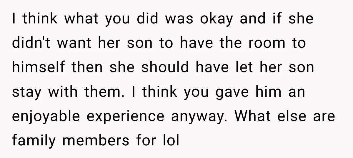 I think what you did was okay and if she didn't want her son to have the room to himself then she should have let her son stay with them....