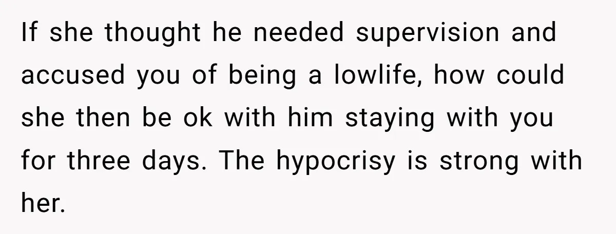 If she thought he needed supervision and accused you of being a lowlife, how could she then be ok with him staying with you for three days. The hypocrisy is...