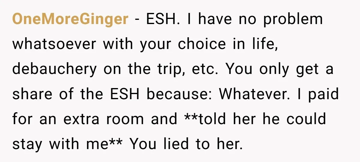 OneMoreGinger − ESH. I have no problem whatsoever with your choice in life, debauchery on the trip, etc. You only get a share of the ESH because: Whatever. I paid...