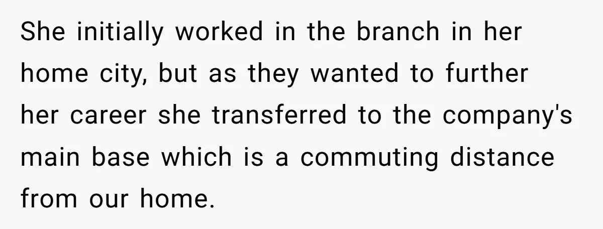 She initially worked in the branch in her home city, but as they wanted to further her career she transferred to the company's main base which is a commuting distance...