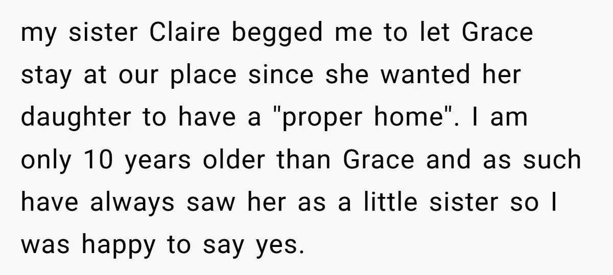 my sister Claire begged me to let Grace stay at our place since she wanted her daughter to have a ''proper home''. I am only 10 years older than Grace...