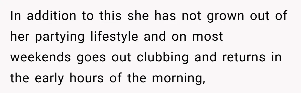 In addition to this she has not grown out of her partying lifestyle and on most weekends goes out clubbing and returns in the early hours of the morning,