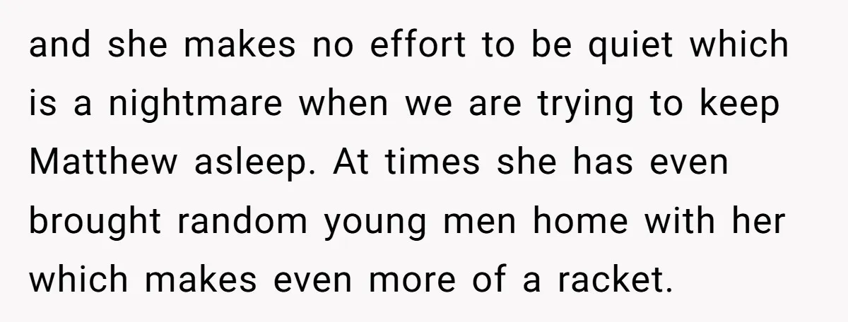 and she makes no effort to be quiet which is a nightmare when we are trying to keep Matthew asleep. At times she has even brought random young men home...