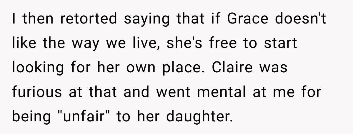 I then retorted saying that if Grace doesn't like the way we live, she's free to start looking for her own place. Claire was furious at that and went mental...