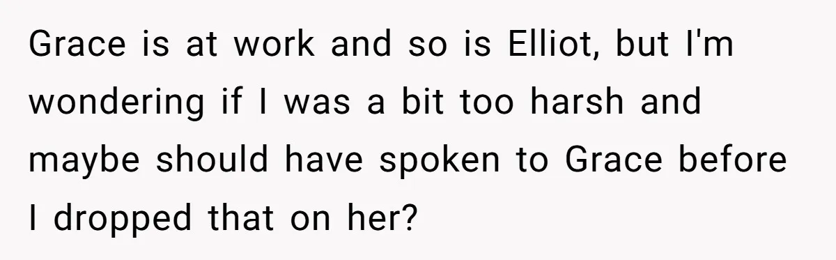 Grace is at work and so is Elliot, but I'm wondering if I was a bit too harsh and maybe should have spoken to Grace before I dropped that on...