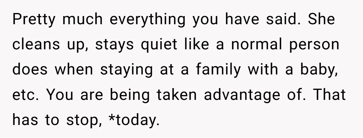 Pretty much everything you have said. She cleans up, stays quiet like a normal person does when staying at a family with a baby, etc. You are being taken advantage...