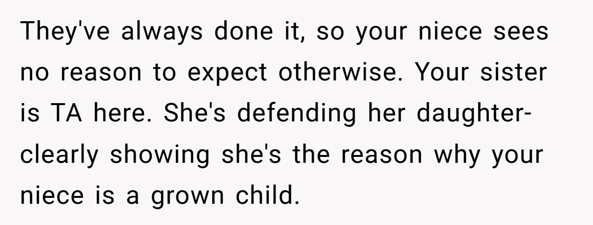 They've always done it, so your niece sees no reason to expect otherwise. Your sister is TA here. She's defending her daughter- clearly showing she's the reason why your niece...