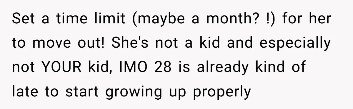 Set a time limit (maybe a month? !) for her to move out! She's not a kid and especially not YOUR kid, IMO 28 is already kind of late to...