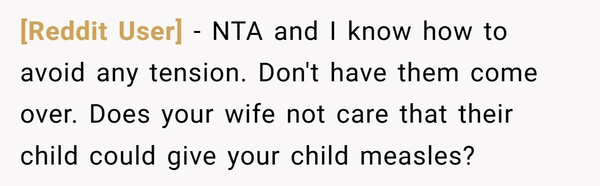 [Reddit User] − NTA and I know how to avoid any tension. Don't have them come over. Does your wife not care that their child could give your child measles?