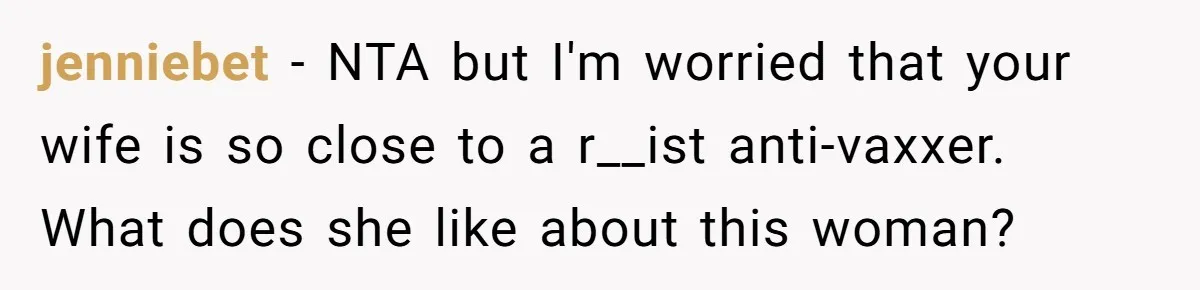 jenniebet − NTA but I'm worried that your wife is so close to a r__ist anti-vaxxer. What does she like about this woman?