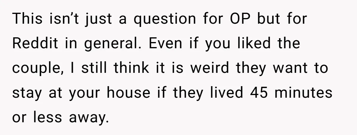 This isn’t just a question for OP but for Reddit in general. Even if you liked the couple, I still think it is weird they want to stay at your...