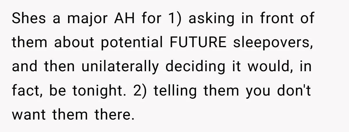 Shes a major AH for 1) asking in front of them about potential FUTURE sleepovers, and then unilaterally deciding it would, in fact, be tonight. 2) telling them you don't...
