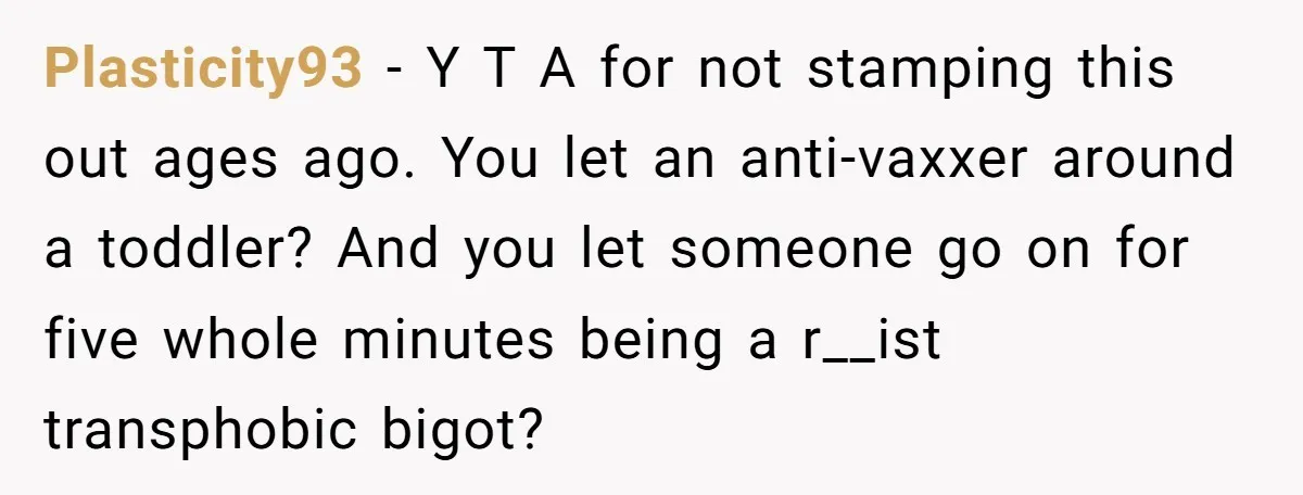 Plasticity93 − Y T A for not stamping this out ages ago. You let an anti-vaxxer around a toddler? And you let someone go on for five whole minutes being...