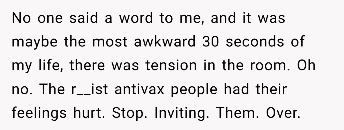 No one said a word to me, and it was maybe the most awkward 30 seconds of my life, there was tension in the room. Oh no. The r__ist antivax...