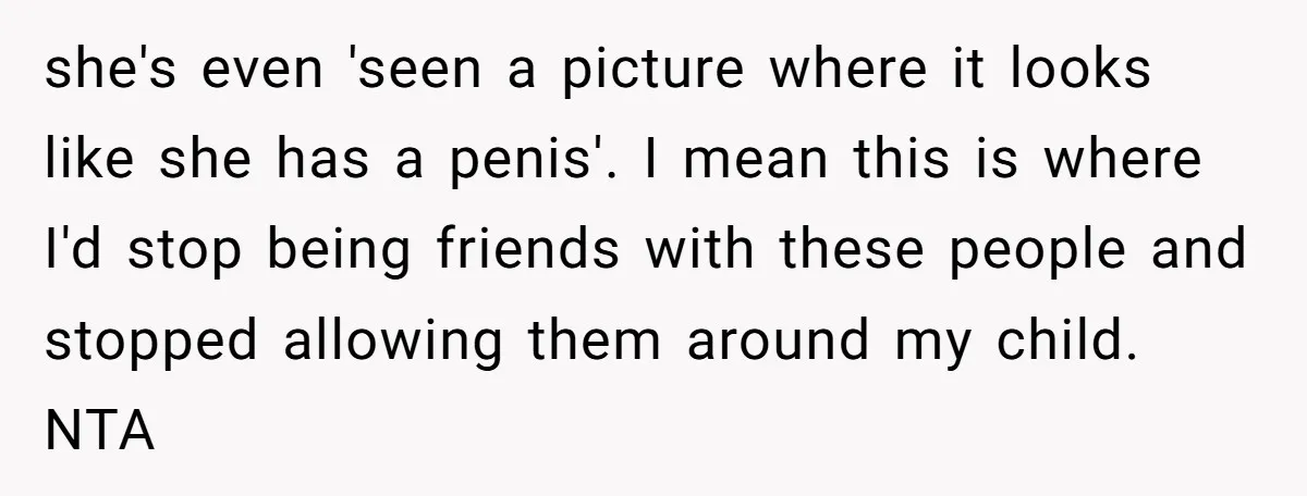 she's even 'seen a picture where it looks like she has a penis'. I mean this is where I'd stop being friends with these people and stopped allowing them around...
