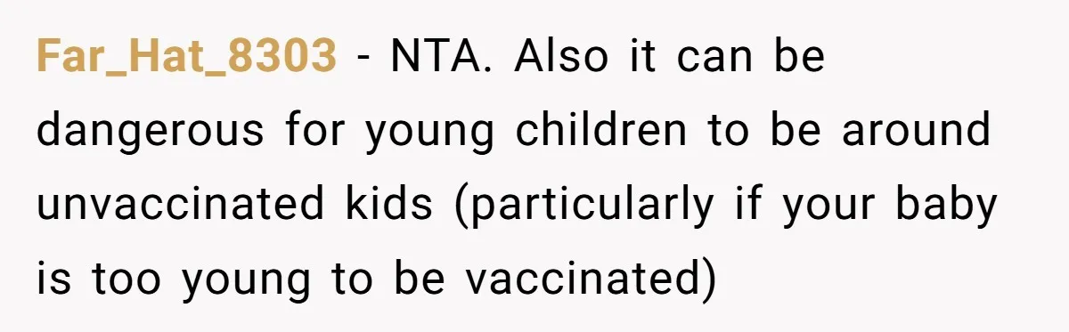 Far_Hat_8303 − NTA. Also it can be dangerous for young children to be around unvaccinated kids (particularly if your baby is too young to be vaccinated)