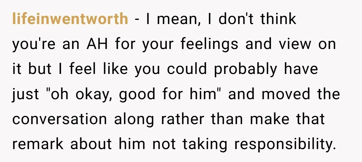 lifeinwentworth - I mean, I don't think you're an AH for your feelings and view on it but I feel like you could probably have just "oh okay, good for...