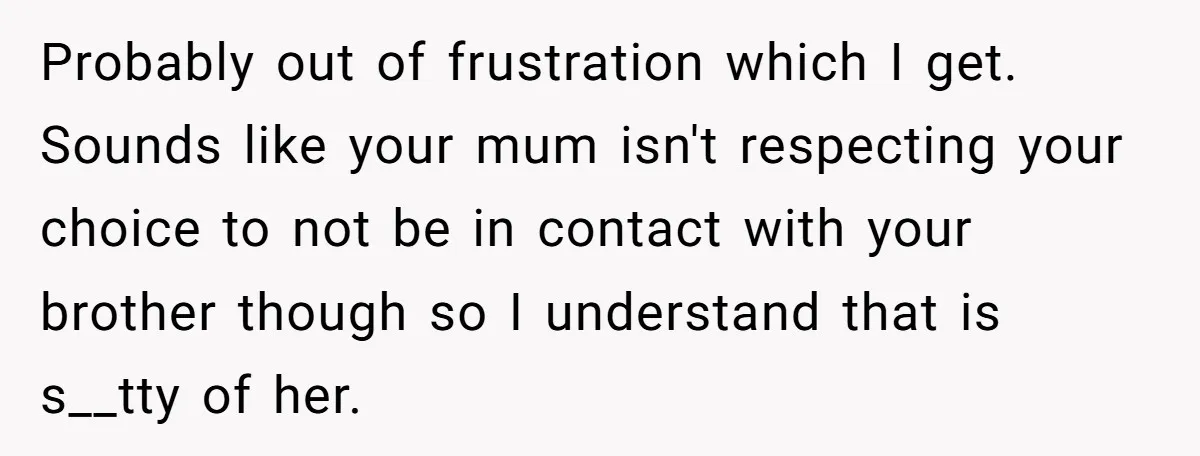 Probably out of frustration which I get. Sounds like your mum isn't respecting your choice to not be in contact with your brother though so I understand that is s__tty...
