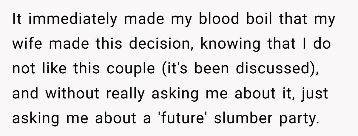 It immediately made my blood boil that my wife made this decision, knowing that I do not like this couple (it's been discussed), and without really asking me about it,...