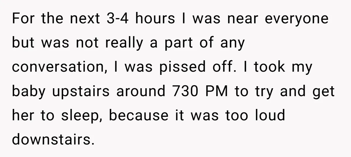 For the next 3-4 hours I was near everyone but was not really a part of any conversation, I was pissed off. I took my baby upstairs around 730 PM...